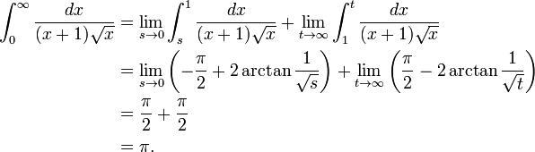 \begin{align}
\int_{0}^{\infty} \frac{dx}{(x+1)\sqrt{x}} &{} = \lim_{s \to 0} \int_{s}^{1} \frac{dx}{(x+1)\sqrt{x}}
+ \lim_{t \to \infty} \int_{1}^{t} \frac{dx}{(x+1)\sqrt{x}} \\
&{} = \lim_{s \to 0} \left( - \frac{\pi}{2} + 2 \arctan\frac{1}{\sqrt{s}} \right)
+ \lim_{t \to \infty} \left( \frac{\pi}{2} - 2 \arctan\frac{1}{\sqrt{t}} \right) \\
&{} = \frac{\pi}{2} + \frac{\pi}{2} \\
&{} = \pi .
\end{align}