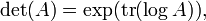\det(A) = \exp(\operatorname{tr}(\log A)), \