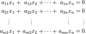 \begin{alignat}{7}
a_{11} x_1 &&\; + \;&& a_{12} x_2 &&\; + \cdots + \;&& a_{1n} x_n &&\; = \;&&& 0 \\
a_{21} x_1 &&\; + \;&& a_{22} x_2 &&\; + \cdots + \;&& a_{2n} x_n &&\; = \;&&& 0 \\
\vdots\;\;\; && && \vdots\;\;\; && && \vdots\;\;\; && &&& \,\vdots \\
a_{m1} x_1 &&\; + \;&& a_{m2} x_2 &&\; + \cdots + \;&& a_{mn} x_n &&\; = \;&&& 0. \\
\end{alignat}