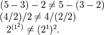 \begin{matrix}
(5-3)-2\ne 5-(3-2)\quad
\\
(4/2)/2\ne 4/(2/2)\qquad\qquad
\\
2^{(1^2)}\ne (2^1)^2.\quad\qquad\qquad
\end{matrix}