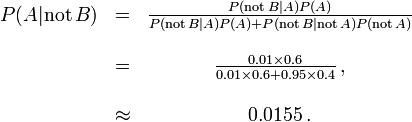\begin{matrix} P(A |\mathrm{not}\,B) &=& \frac{P(\mathrm{not}\,B | A) P(A)}{P(\mathrm{not}\,B | A)P(A) + P(\mathrm{not}\,B |\mathrm{not}\,A)P(\mathrm{not}\,A)} \\ \\
&= &\frac{0.01\times 0.6}{0.01 \times 0.6 + 0.95\times 0.4}\, ,\\ ~\\ &\approx &0.0155\, .\end{matrix}