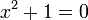 x^2 + 1 = 0 \