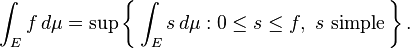 \int_E f \, d\mu = \sup\left\{\,\int_E s\, d\mu : 0 \le s \le f,\ s\ \text{simple}\,\right\}.