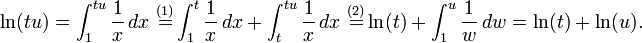 \ln(tu) = \int_1^{tu} \frac{1}{x} \, dx \ \stackrel {(1)} = \int_1^{t} \frac{1}{x} \, dx + \int_t^{tu} \frac{1}{x} \, dx \ \stackrel {(2)} = \ln(t) + \int_1^u \frac{1}{w} \, dw = \ln(t) + \ln(u).