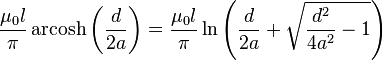 \frac{\mu_0 l}{\pi }\operatorname{arcosh}\left( \frac{d}{2a}\right) = \frac{\mu_0 l}{\pi }\ln \left( \frac{d}{2a}+\sqrt{\frac{d^{2}}{4a^{2}}-1}\right)
