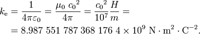 \begin{align}
k_{\mathrm{e}} &= \frac{1}{4\pi\varepsilon_0} = \frac{\mu_0\ {c_0}^2}{4 \pi}= \frac{{c_0}^2}{10^7}\frac{H}{m}=\\
&= 8.987\ 551\ 787\ 368\ 176\ 4 \times 10^9 \ \mathrm{N \cdot m^2 \cdot C^{-2}}. \\
\end{align}