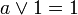 a \lor 1 = 1