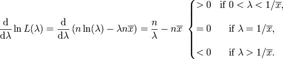 \frac{\mathrm{d}}{\mathrm{d}\lambda} \ln L(\lambda) = \frac{\mathrm{d}}{\mathrm{d}\lambda} \left( n \ln(\lambda) - \lambda n\overline{x} \right) = {n \over \lambda}-n\overline{x}\ \left\{\begin{matrix} > 0 & \mbox{if}\ 0 < \lambda < 1/\overline{x}, \\ \\ = 0 & \mbox{if}\ \lambda = 1/\overline{x}, \\ \\ < 0 & \mbox{if}\ \lambda > 1/\overline{x}. \end{matrix}\right.